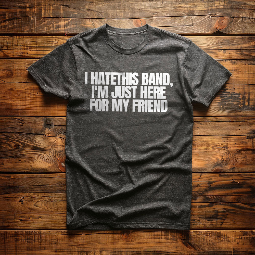 I Hate This Band, I'm Just Here for My Friend - T-Shirt