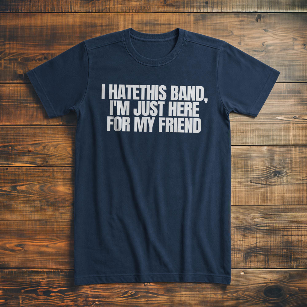 I Hate This Band, I'm Just Here for My Friend - T-Shirt