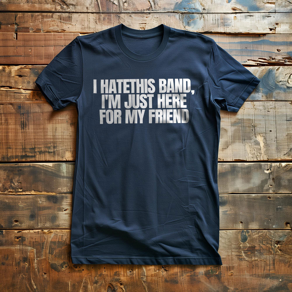 I Hate This Band, I'm Just Here for My Friend - T-Shirt