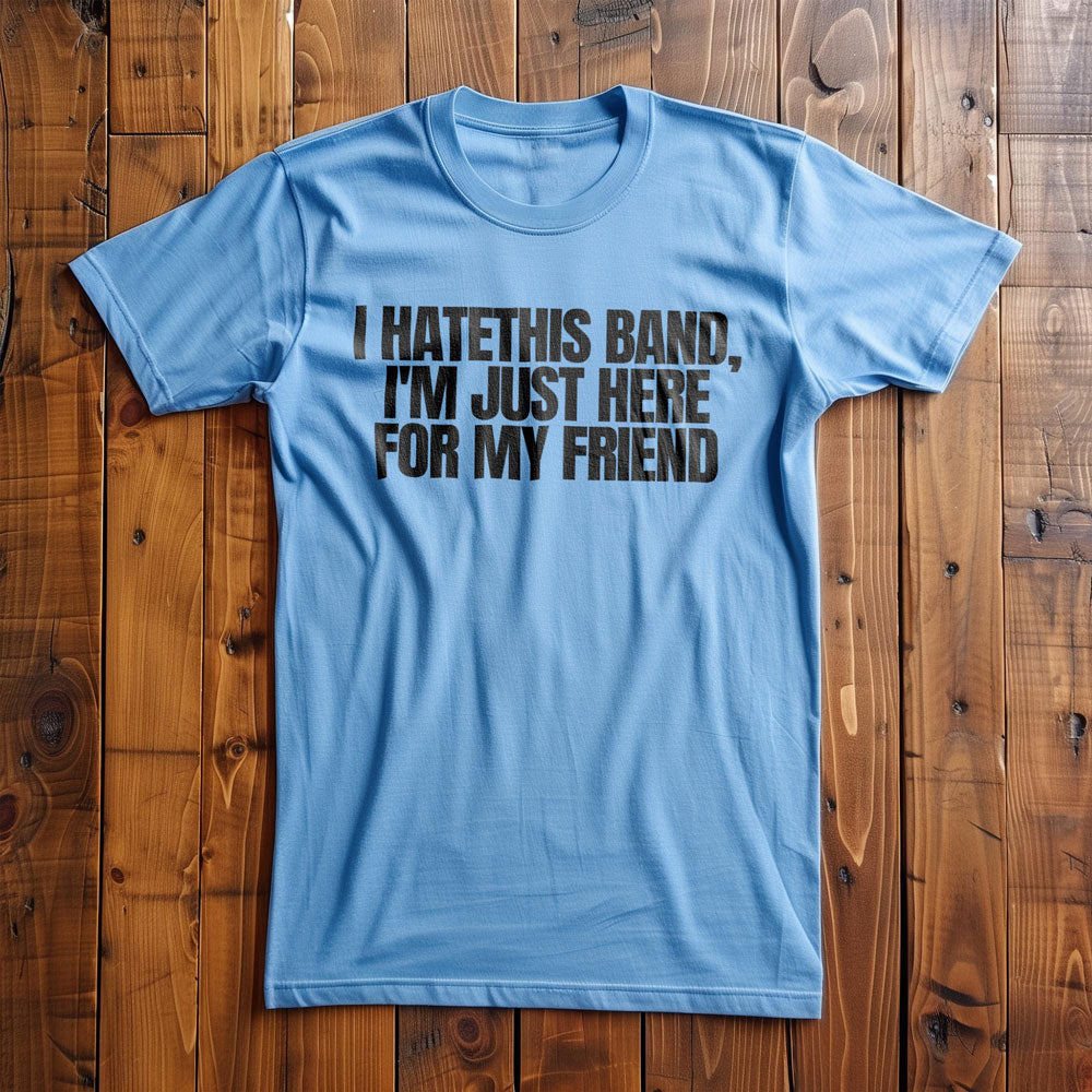 I Hate This Band, I'm Just Here for My Friend - T-Shirt