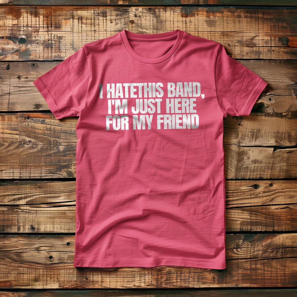 I Hate This Band, I'm Just Here for My Friend - T-Shirt