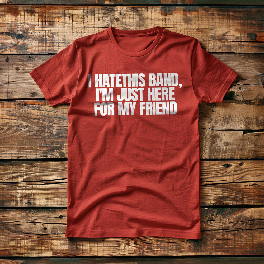 I Hate This Band, I'm Just Here for My Friend - T-Shirt