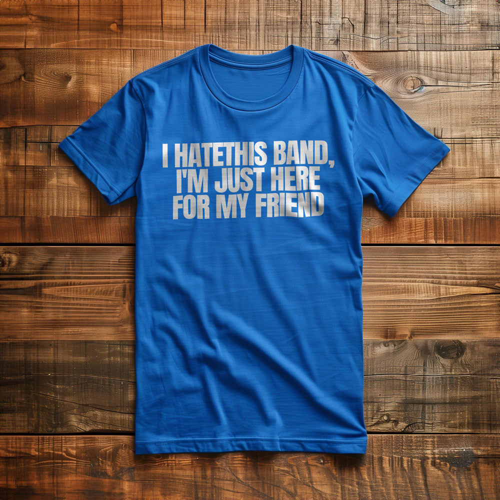I Hate This Band, I'm Just Here for My Friend - T-Shirt