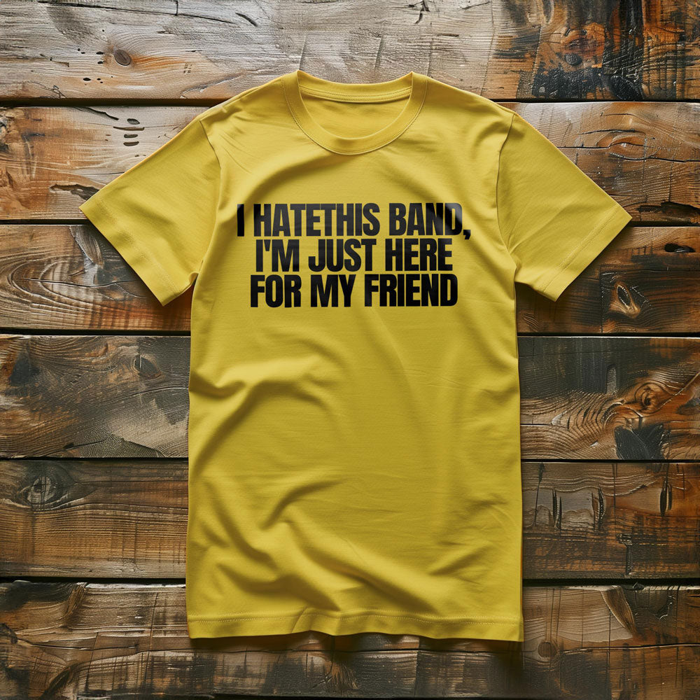 I Hate This Band, I'm Just Here for My Friend - T-Shirt