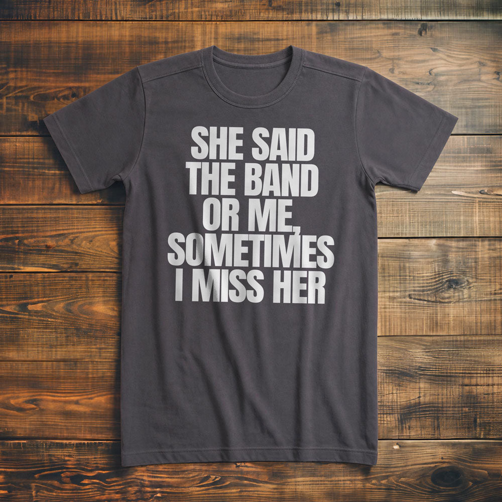 She Said the Band or Me, Sometimes I Miss Her - T-Shirt
