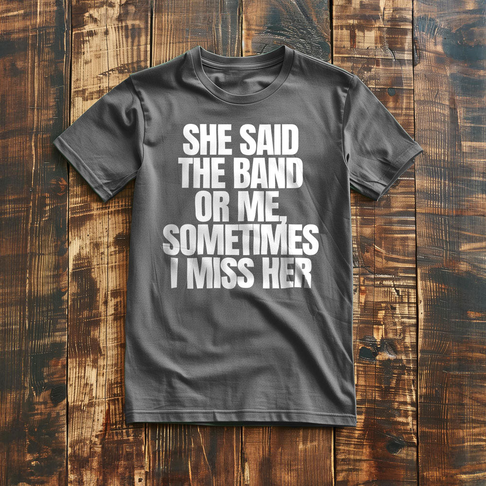 She Said the Band or Me, Sometimes I Miss Her - T-Shirt