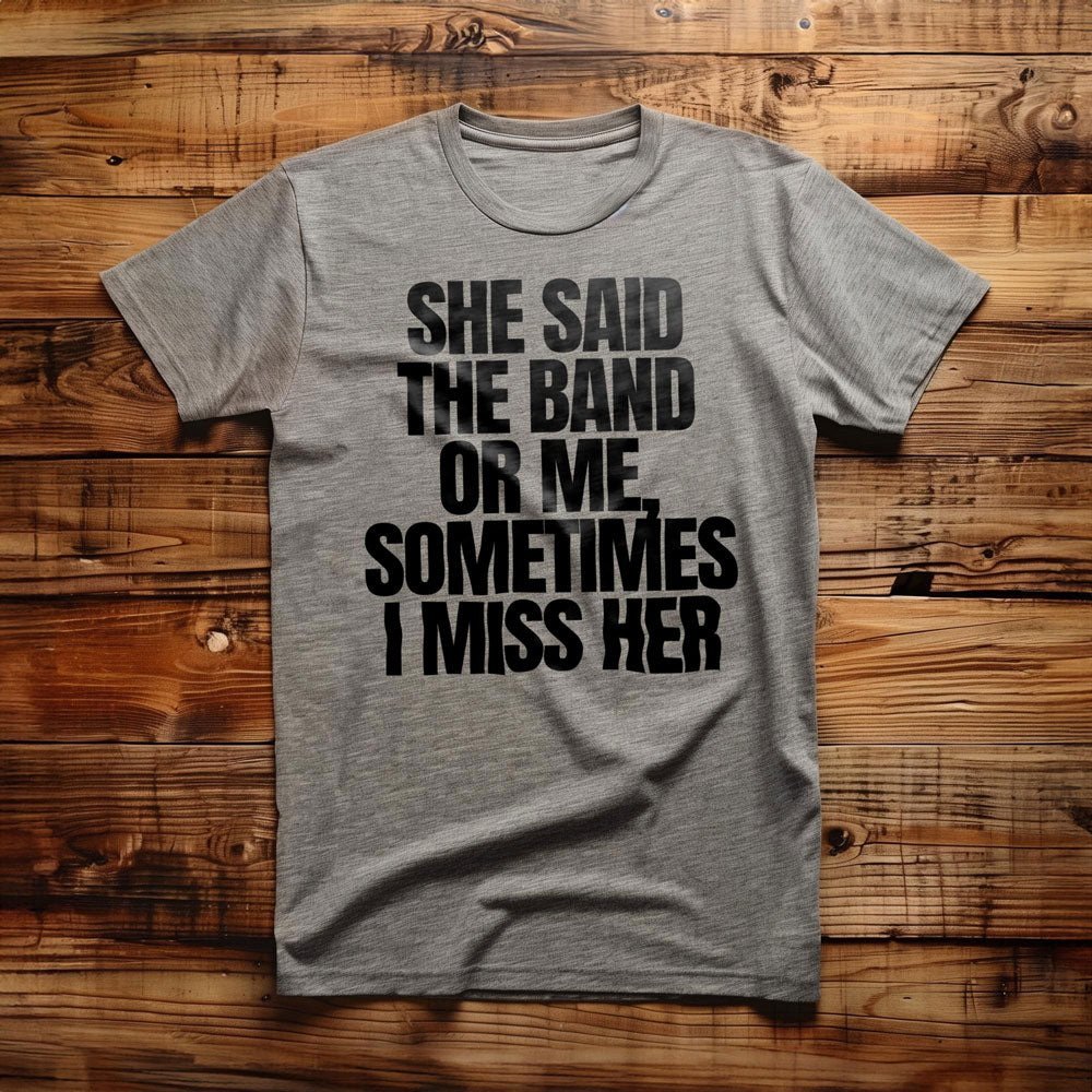 She Said the Band or Me, Sometimes I Miss Her - T-Shirt
