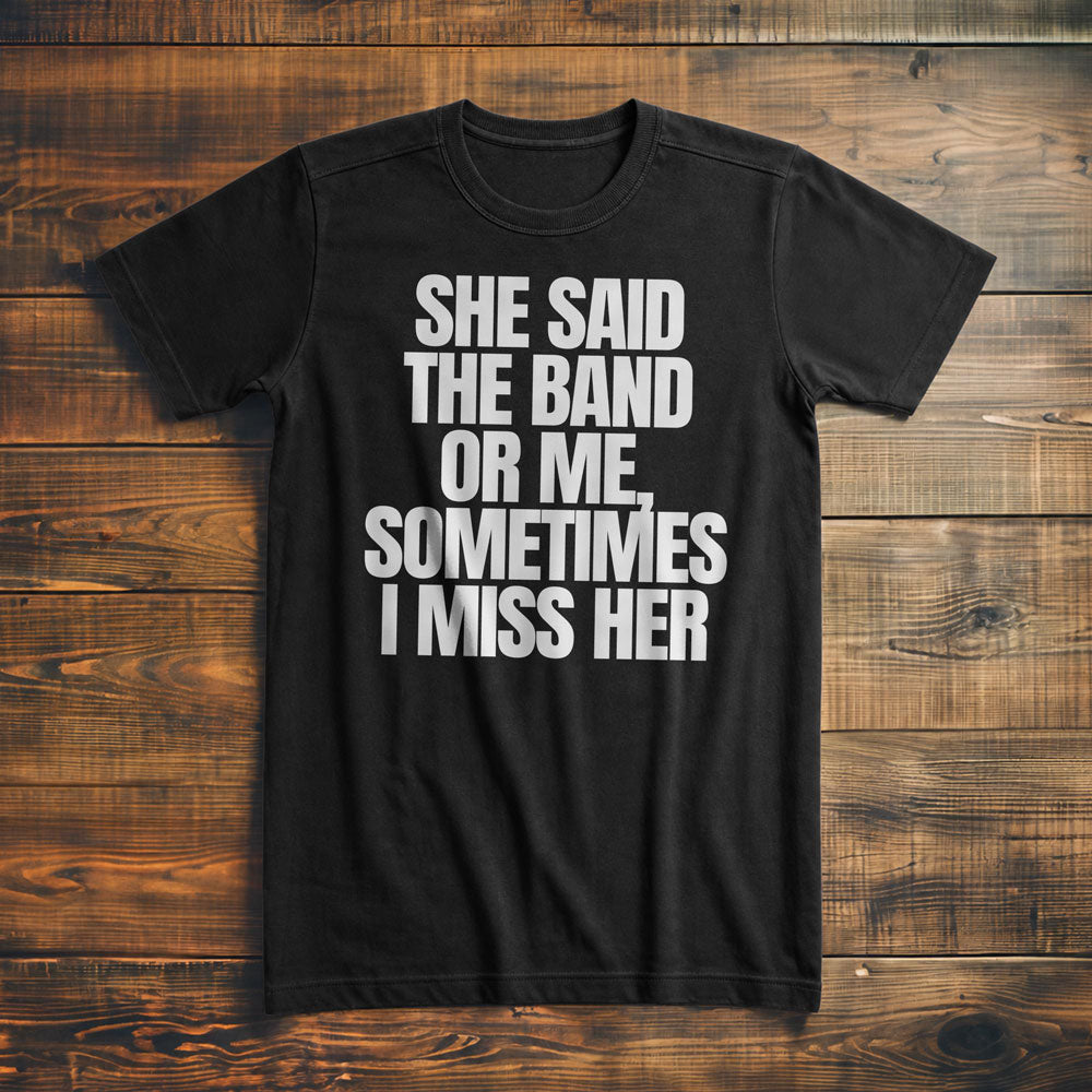 She Said the Band or Me, Sometimes I Miss Her - T-Shirt