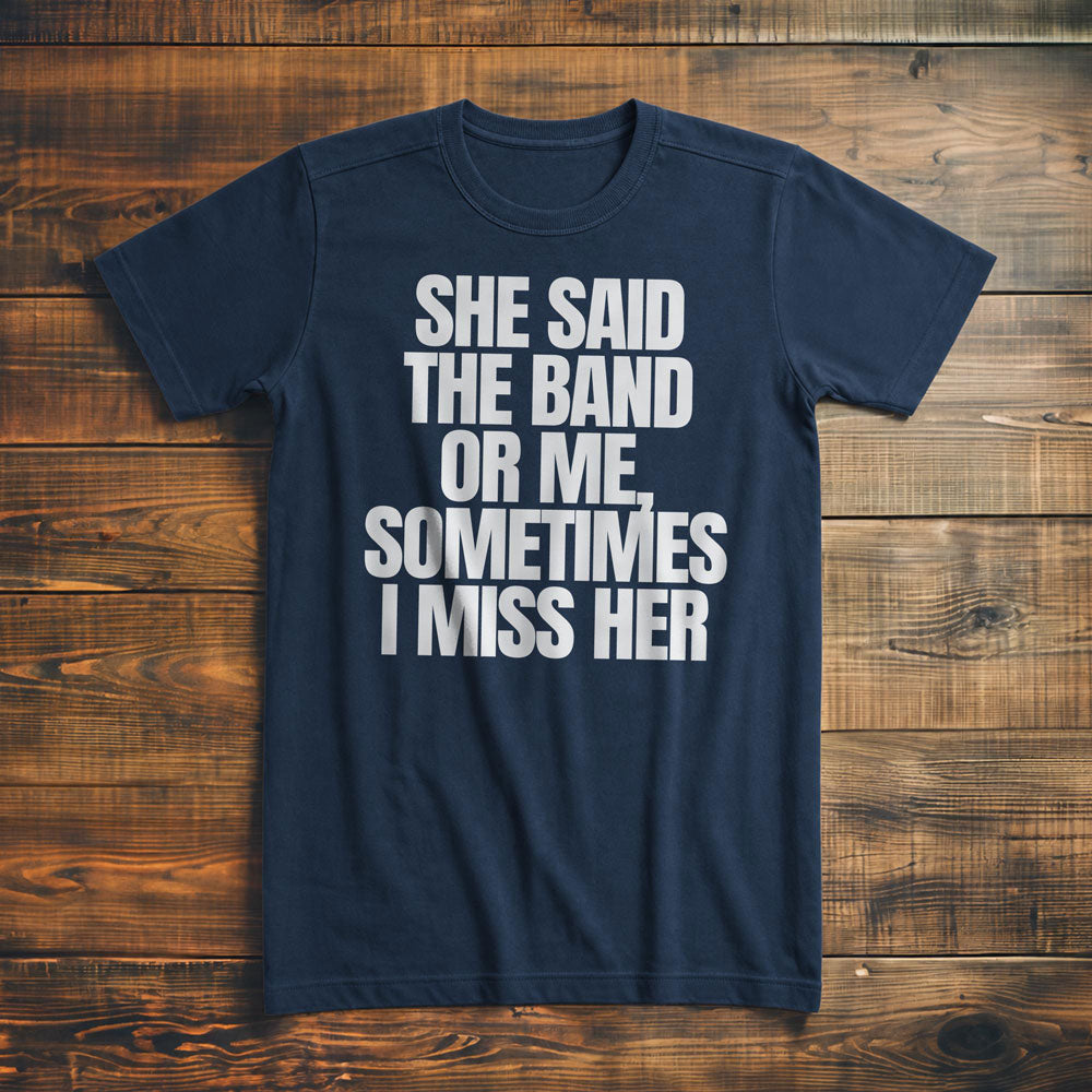 She Said the Band or Me, Sometimes I Miss Her - T-Shirt