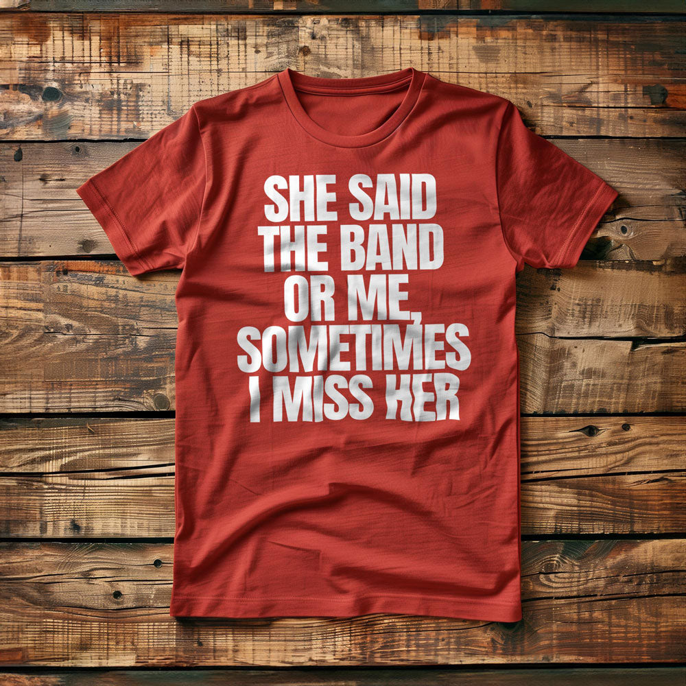 She Said the Band or Me, Sometimes I Miss Her - T-Shirt
