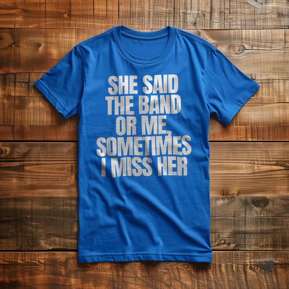 She Said the Band or Me, Sometimes I Miss Her - T-Shirt