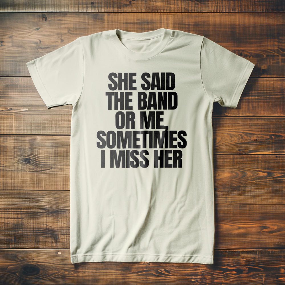 She Said the Band or Me, Sometimes I Miss Her - T-Shirt