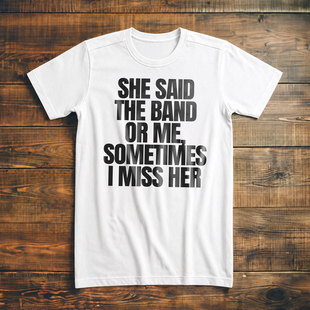 She Said the Band or Me, Sometimes I Miss Her - T-Shirt