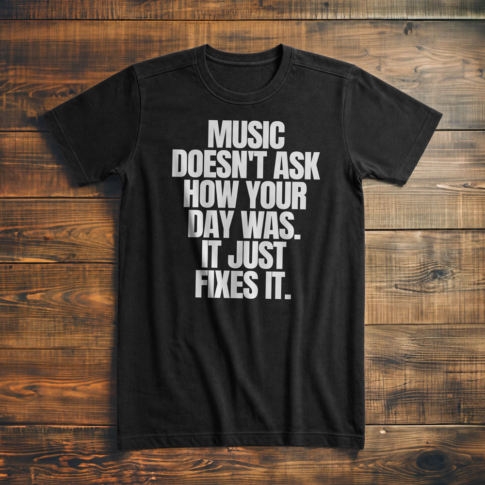 Music Doesn't Ask How Your Day Was. It Just Fixes It T-Shirt