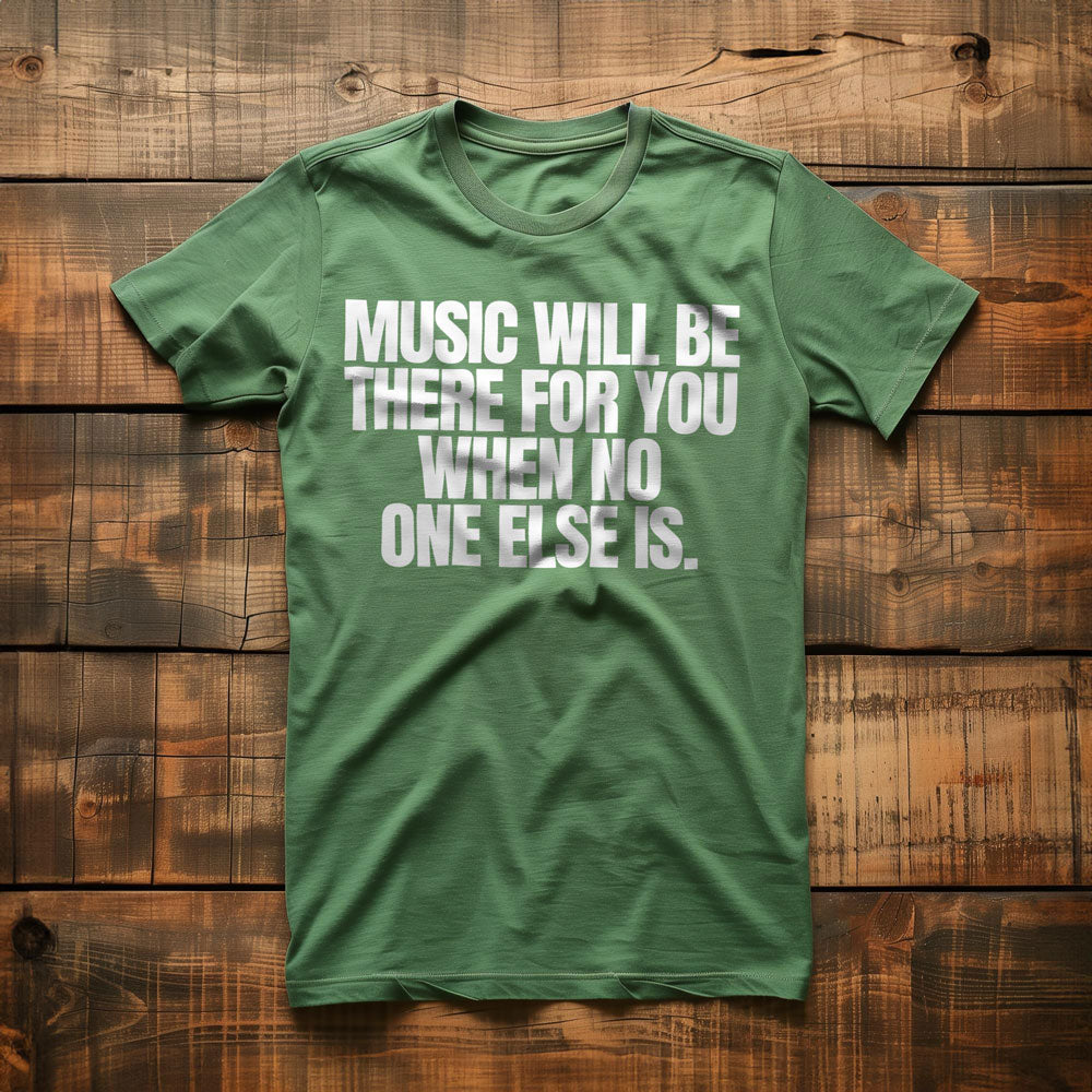 Music Will Be There for You When No One Else Is T-Shirt – Regular Green