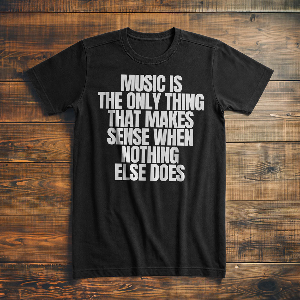 Music Is the Only Thing That Makes Sense When Nothing Else Does T-Shirt