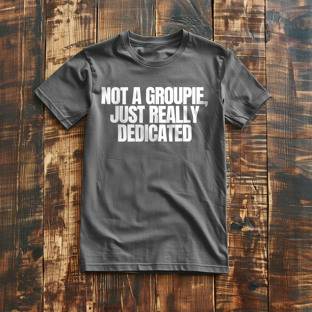 Not a Groupie, Just Really Dedicated - T-Shirt