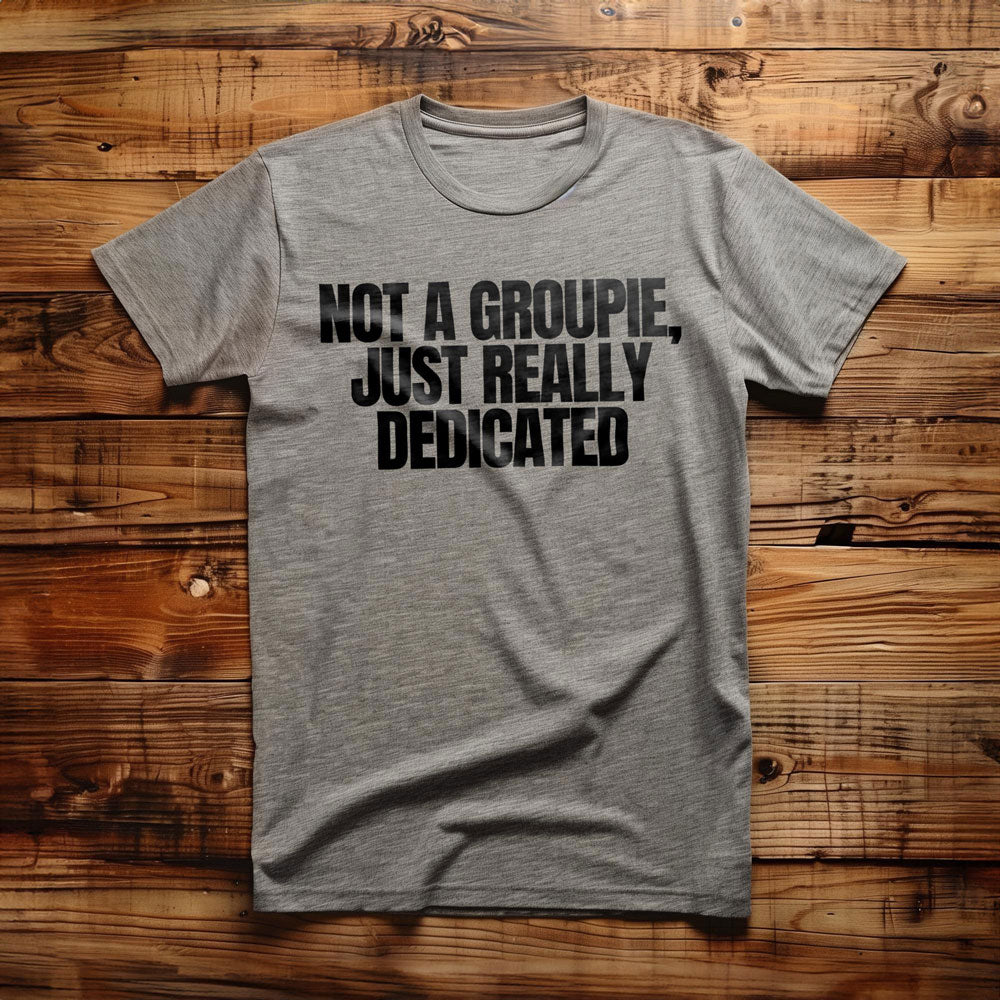 Not a Groupie, Just Really Dedicated - T-Shirt