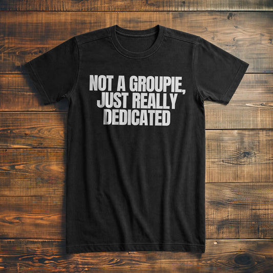 Not a Groupie, Just Really Dedicated - T-Shirt
