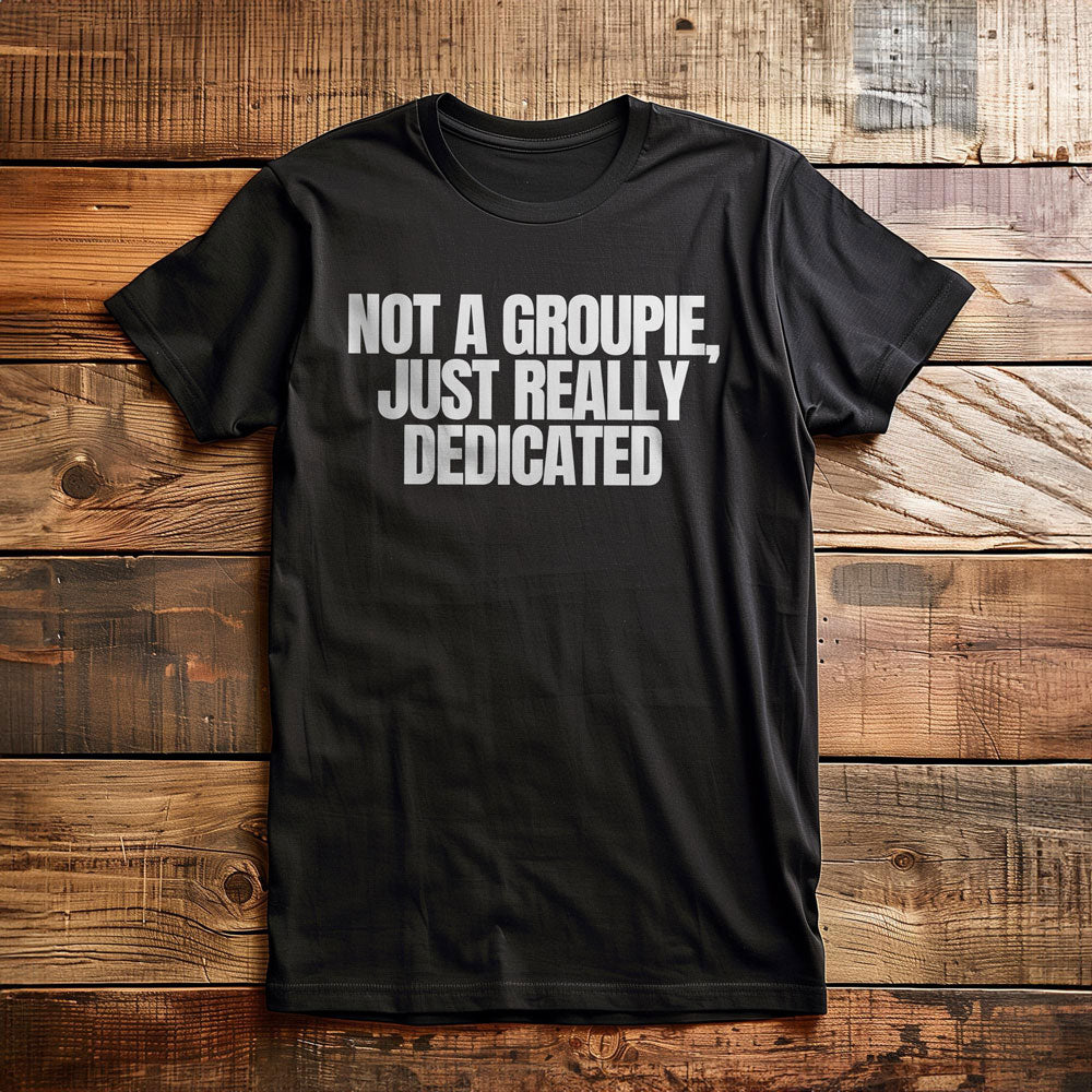 Not a Groupie, Just Really Dedicated - T-Shirt