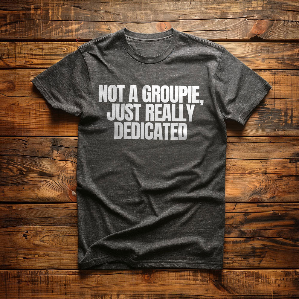 Not a Groupie, Just Really Dedicated - T-Shirt