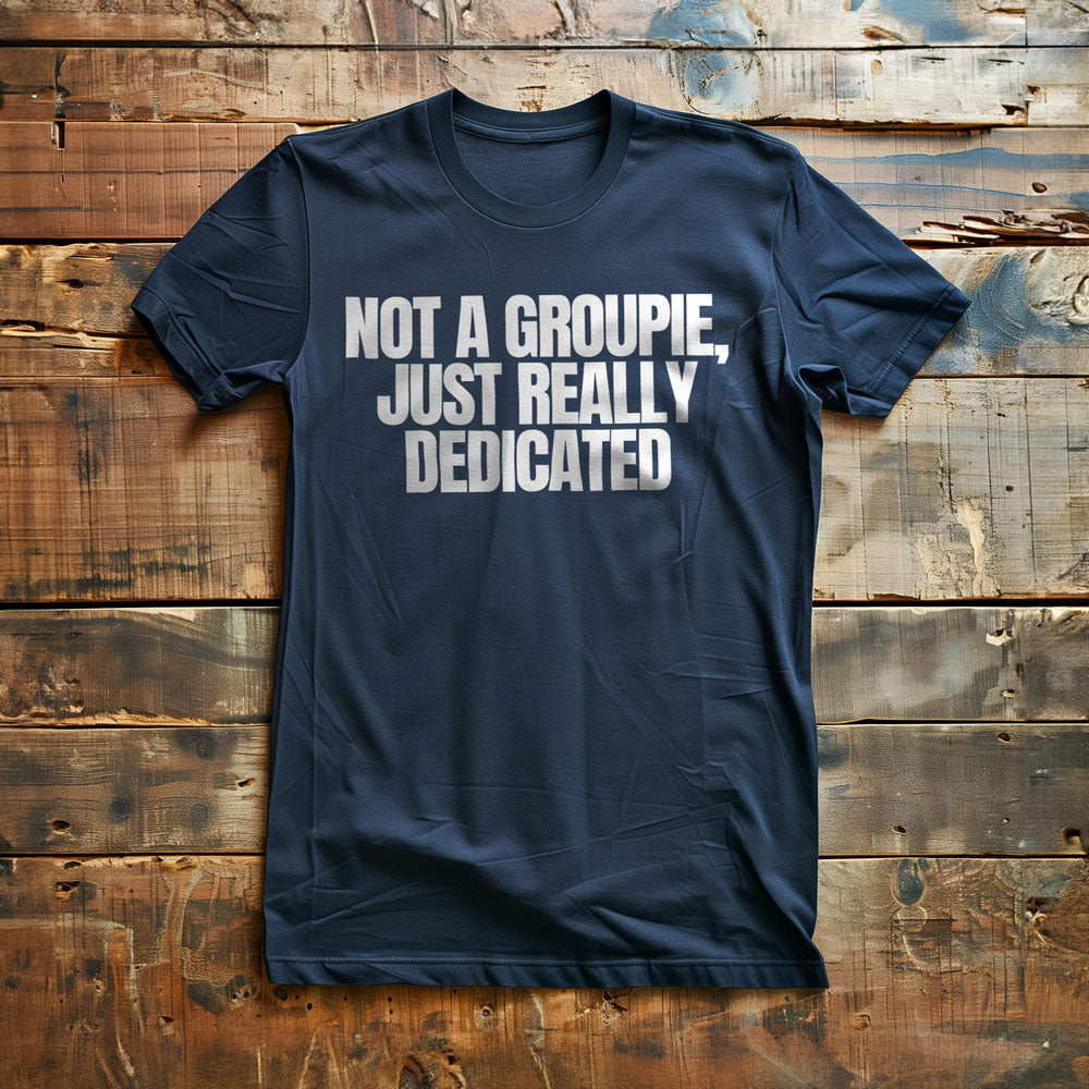 Not a Groupie, Just Really Dedicated - T-Shirt