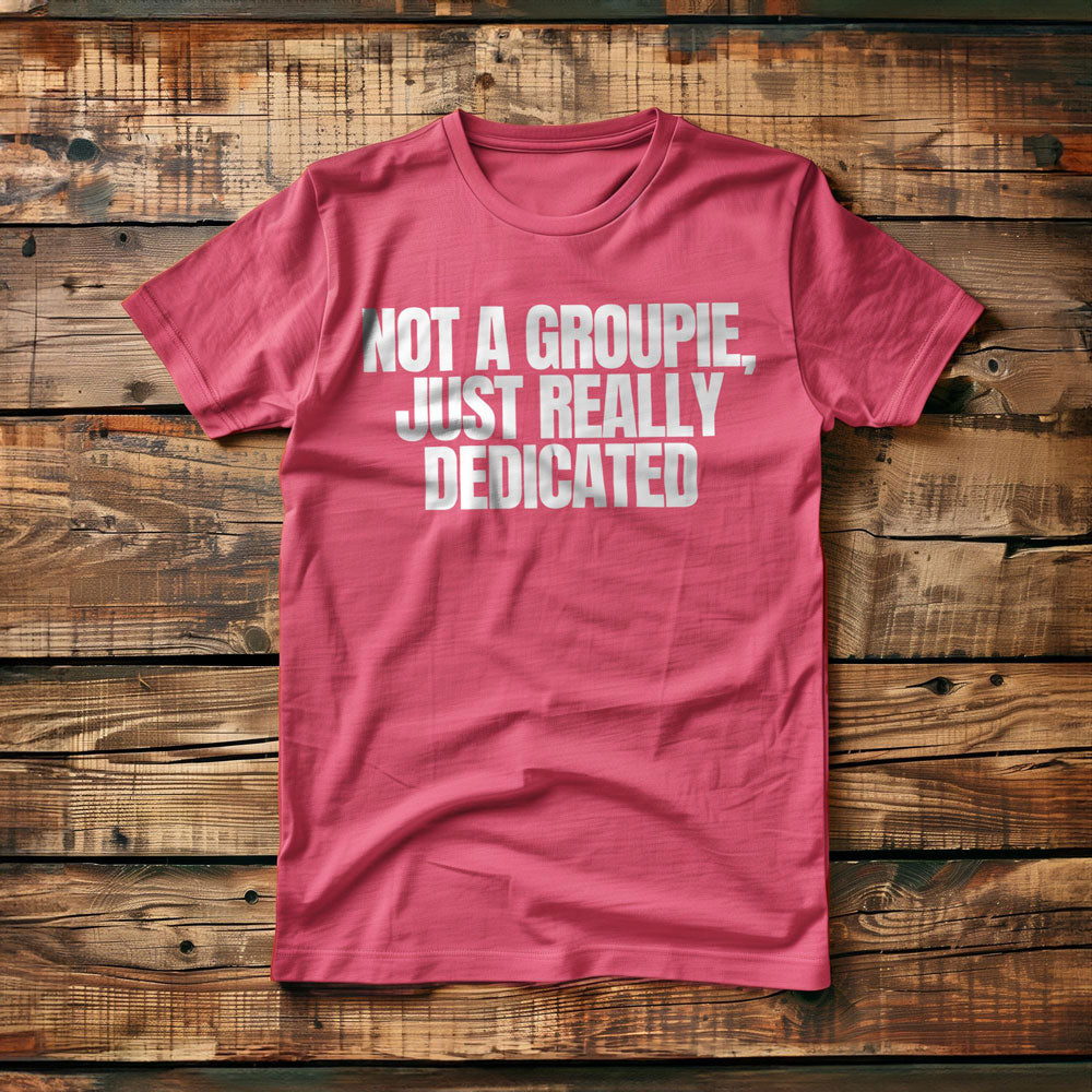 Not a Groupie, Just Really Dedicated - T-Shirt