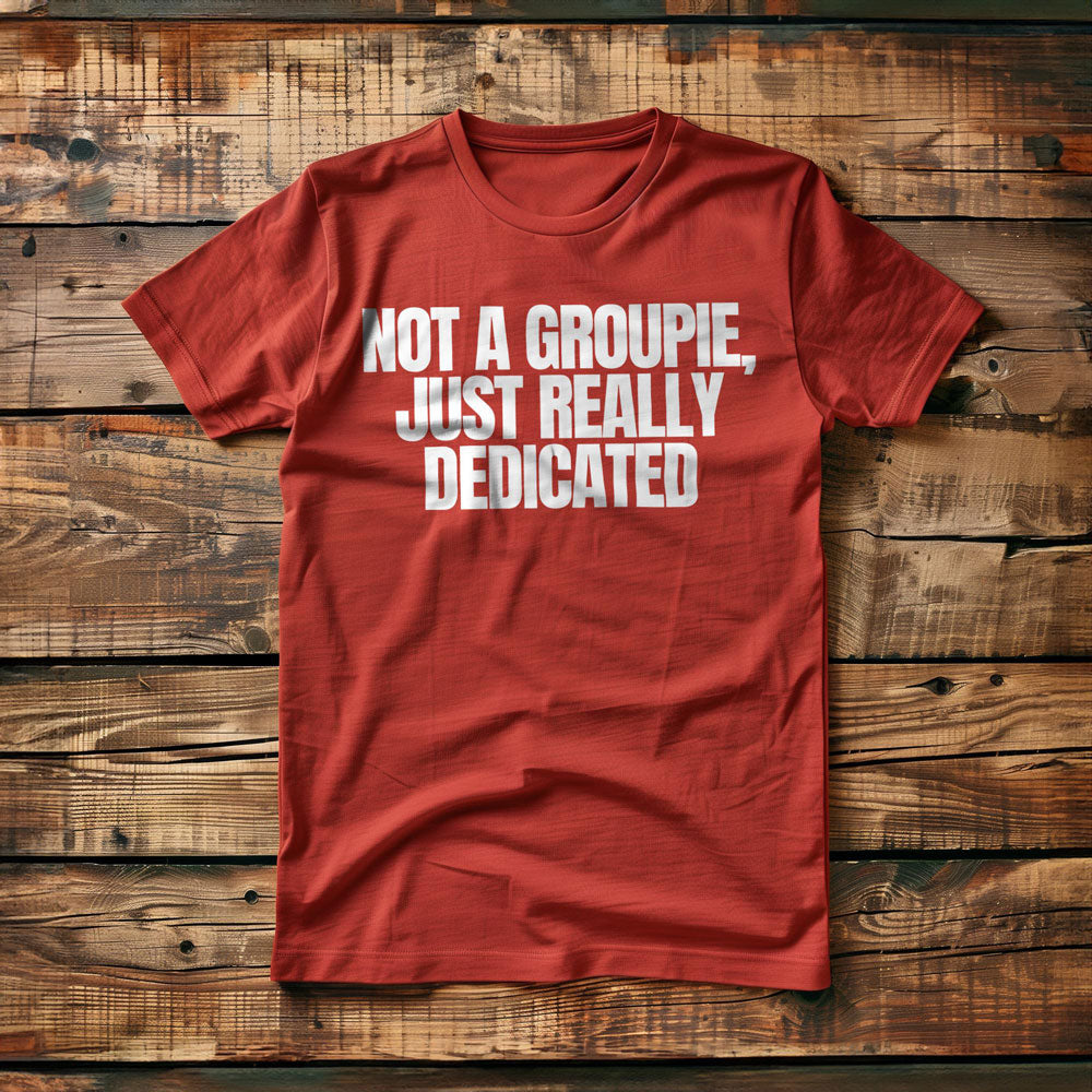 Not a Groupie, Just Really Dedicated - T-Shirt