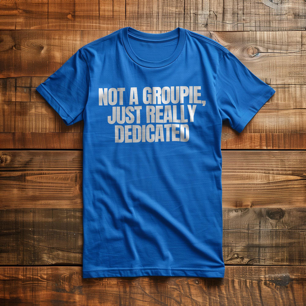 Not a Groupie, Just Really Dedicated - T-Shirt