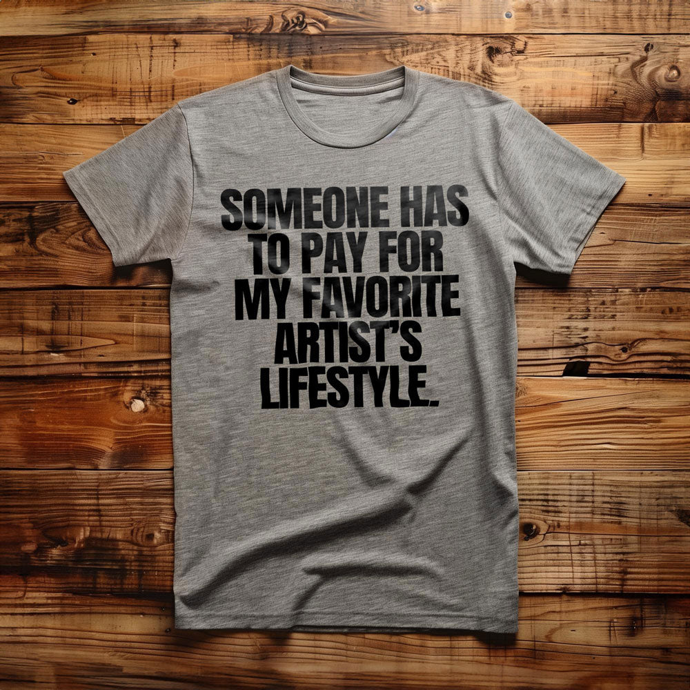Someone Has to Pay for My Favorite Artist's Lifestyle. - T-Shirt