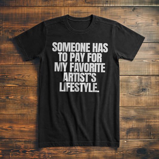 Someone Has to Pay for My Favorite Artist's Lifestyle. - T-Shirt