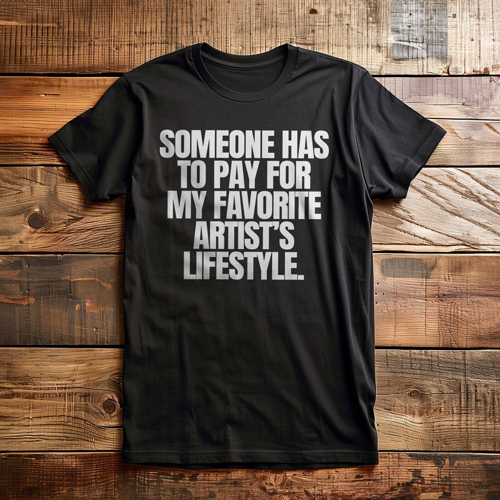 Someone Has to Pay for My Favorite Artist's Lifestyle. - T-Shirt
