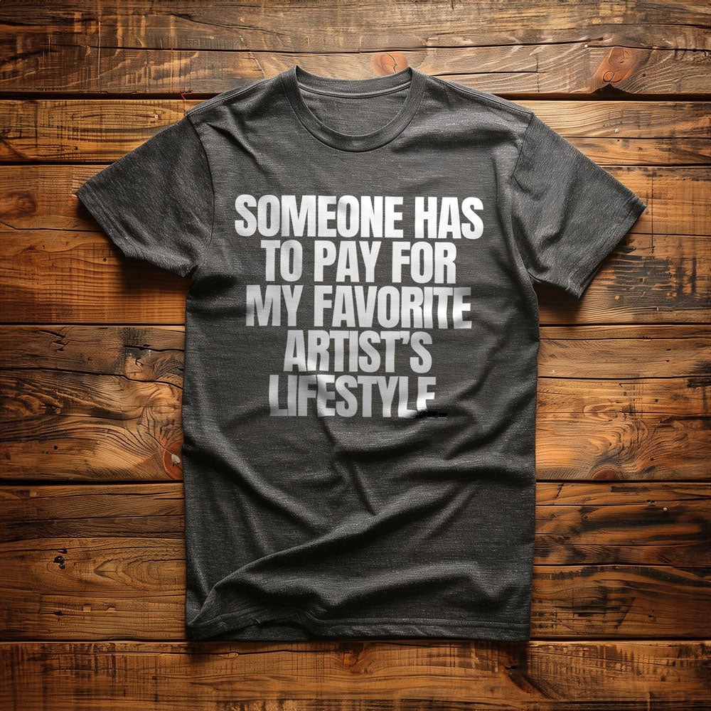 Someone Has to Pay for My Favorite Artist's Lifestyle. - T-Shirt