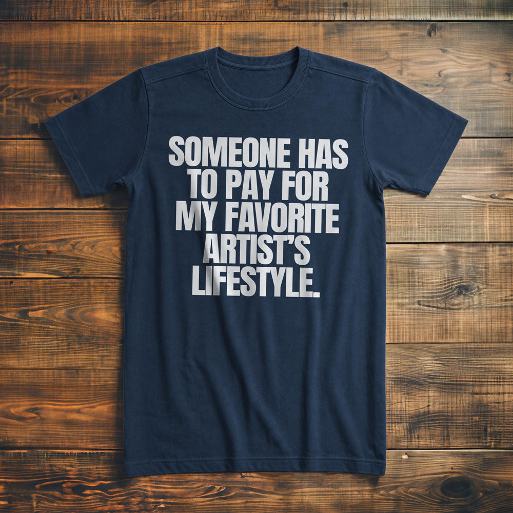 Someone Has to Pay for My Favorite Artist's Lifestyle. - T-Shirt