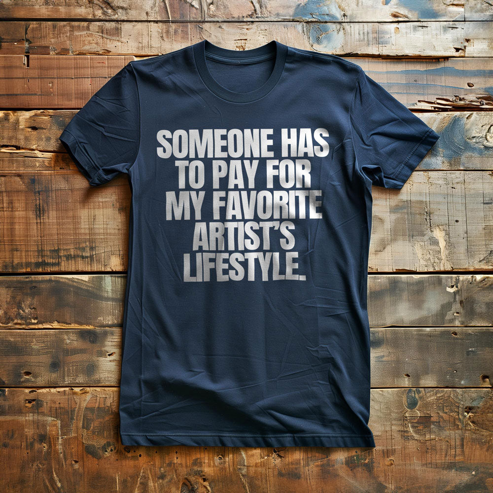 Someone Has to Pay for My Favorite Artist's Lifestyle. - T-Shirt