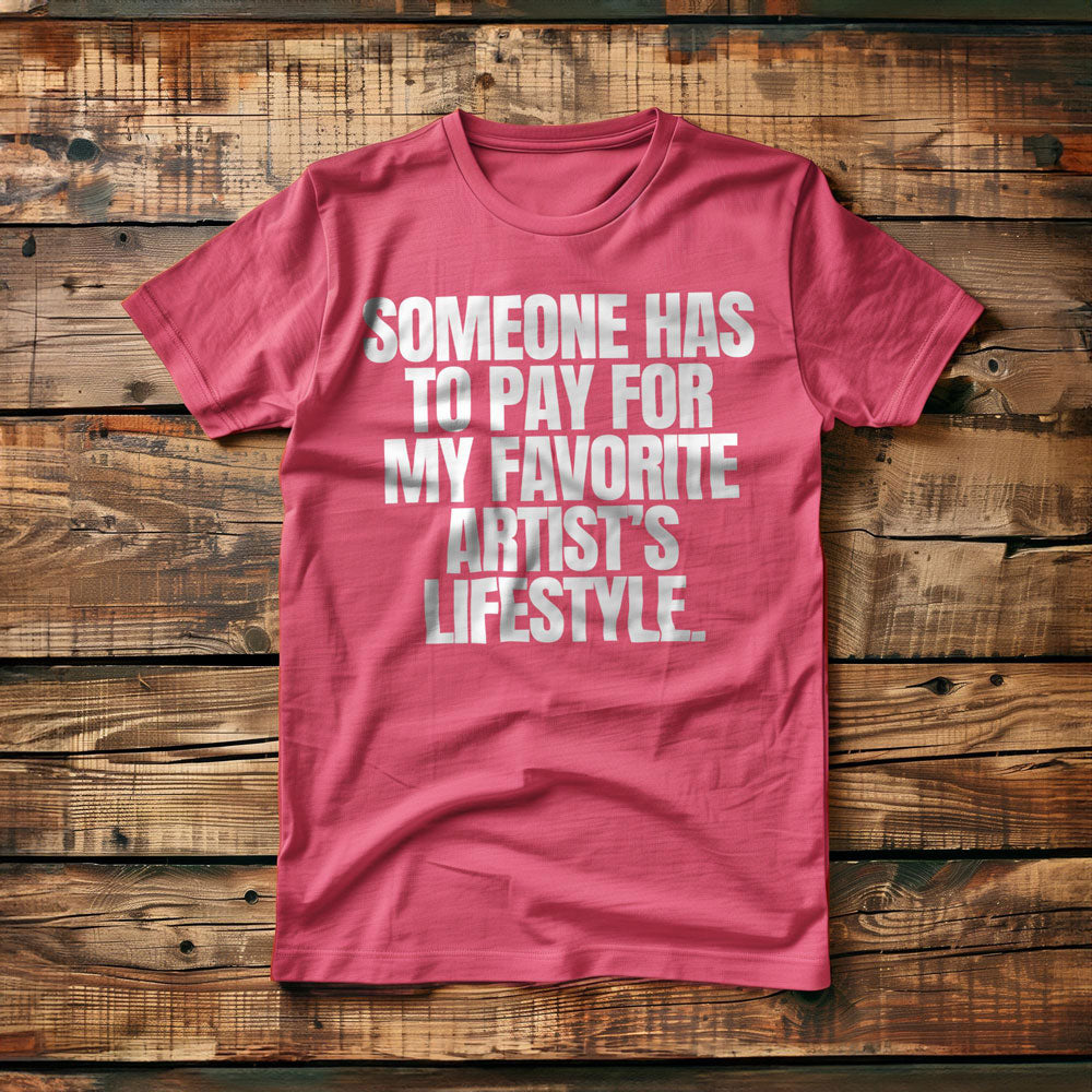 Someone Has to Pay for My Favorite Artist's Lifestyle. - T-Shirt