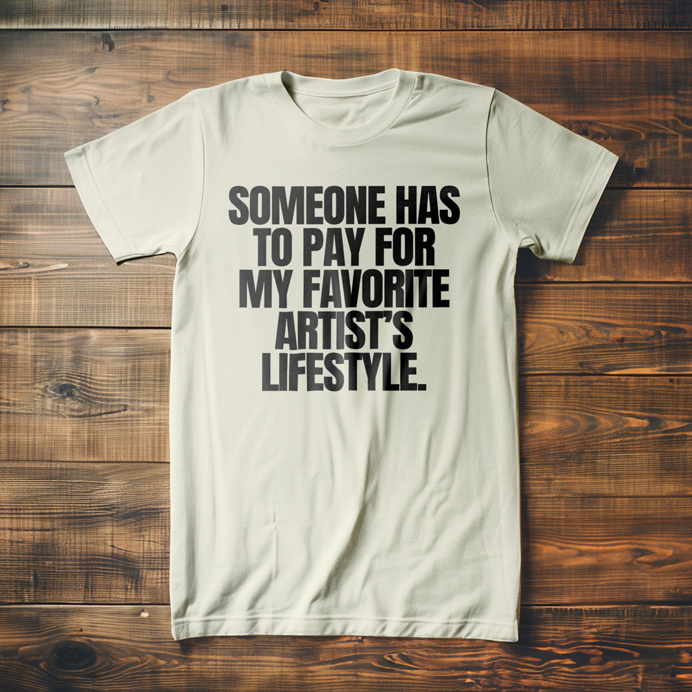Someone Has to Pay for My Favorite Artist's Lifestyle. - T-Shirt