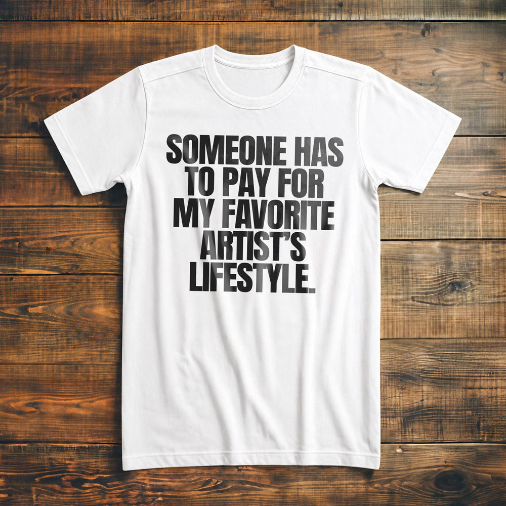 Someone Has to Pay for My Favorite Artist's Lifestyle. - T-Shirt