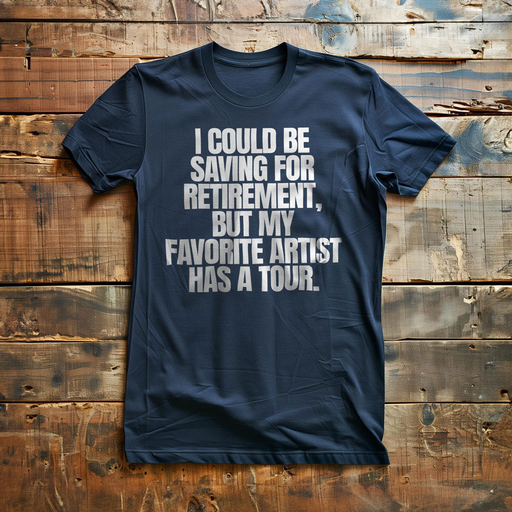 I Could Be Saving for Retirement, But My Favorite Artist Has a Tour. - T-Shirt