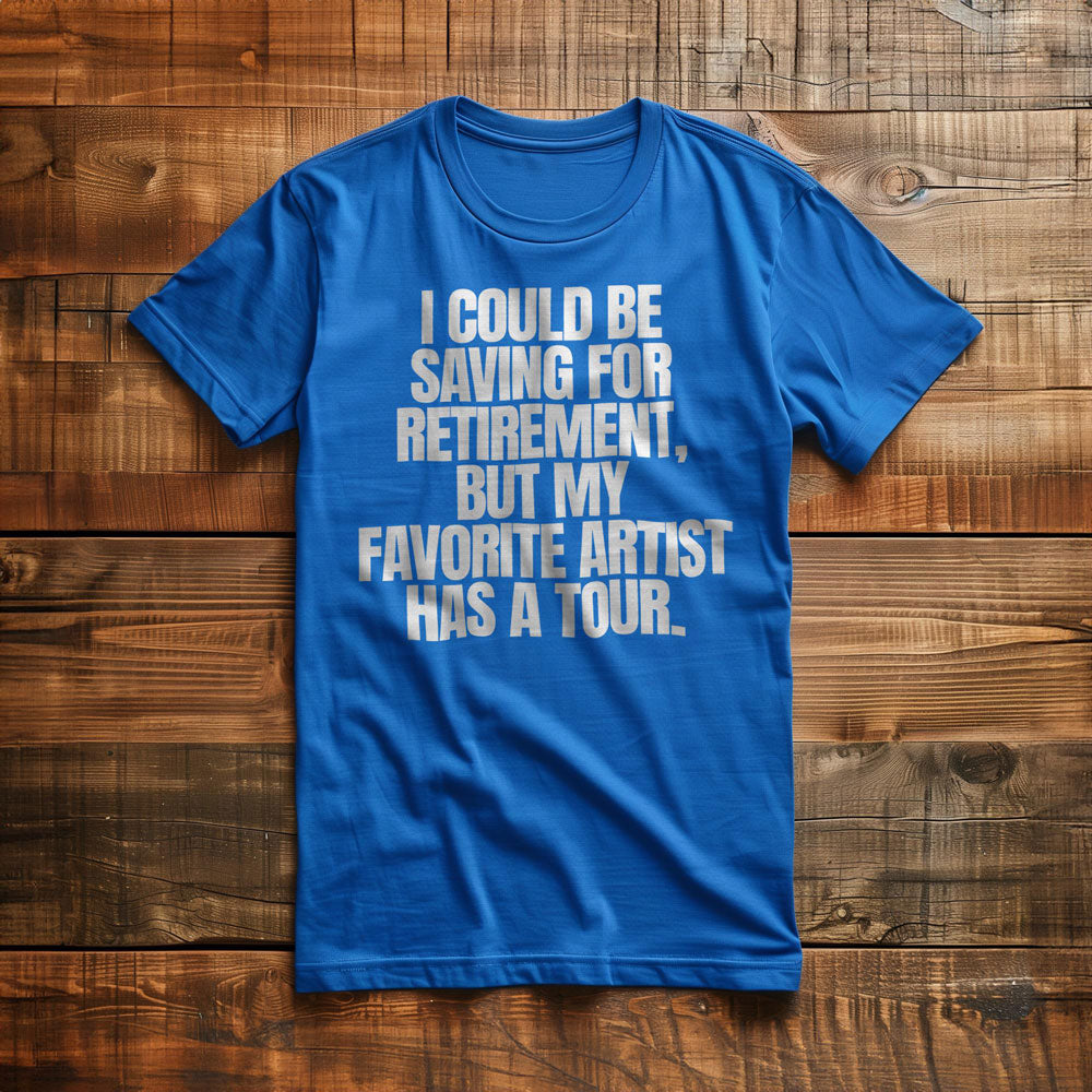 I Could Be Saving for Retirement, But My Favorite Artist Has a Tour. - T-Shirt