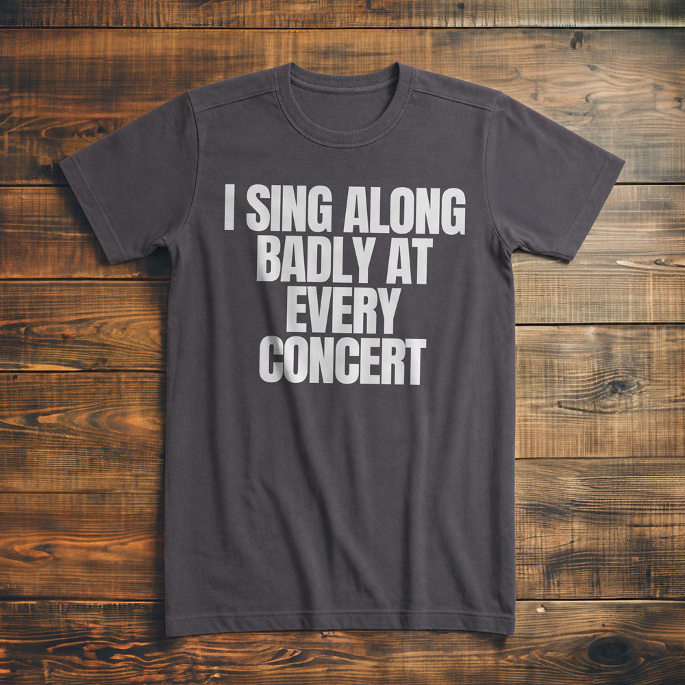 I Sing Along Badly at Every Concert - T-Shirt