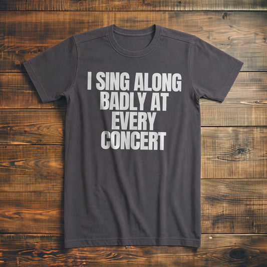 I Sing Along Badly at Every Concert - T-Shirt