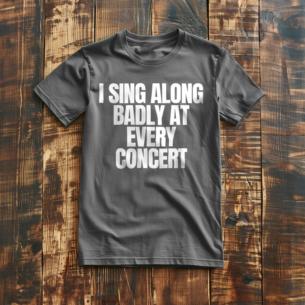 I Sing Along Badly at Every Concert - T-Shirt