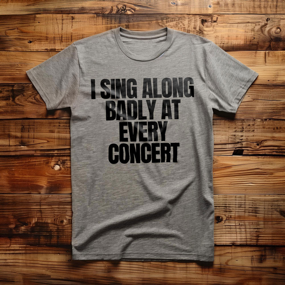 I Sing Along Badly at Every Concert - T-Shirt