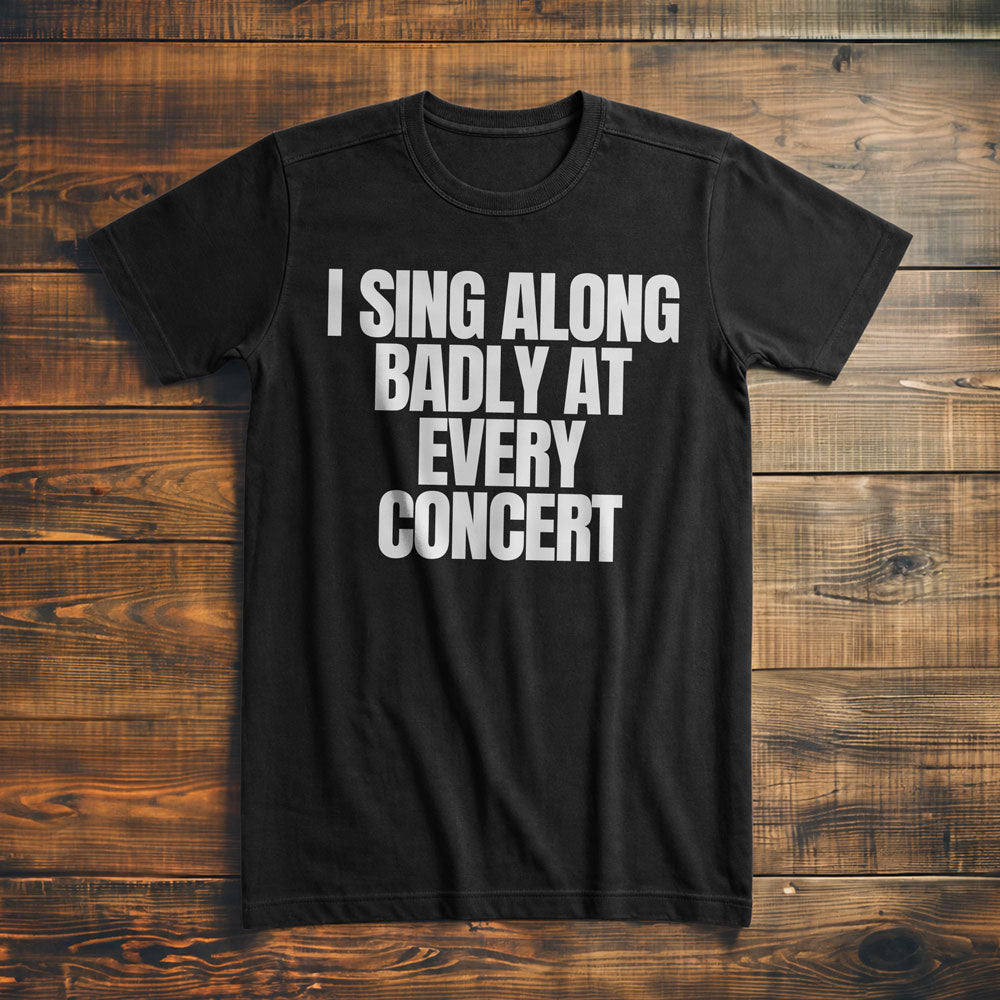 I Sing Along Badly at Every Concert - T-Shirt