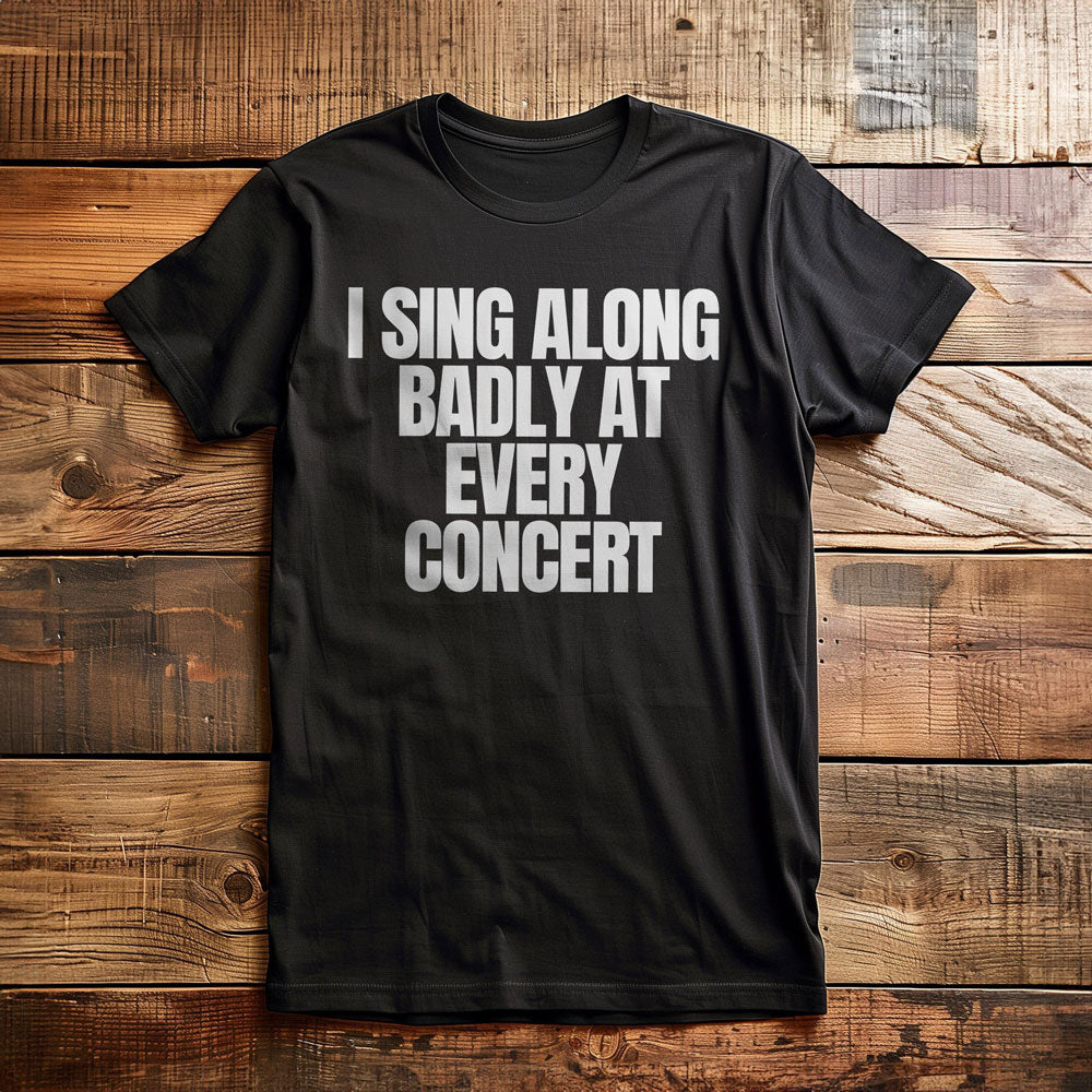 I Sing Along Badly at Every Concert - T-Shirt