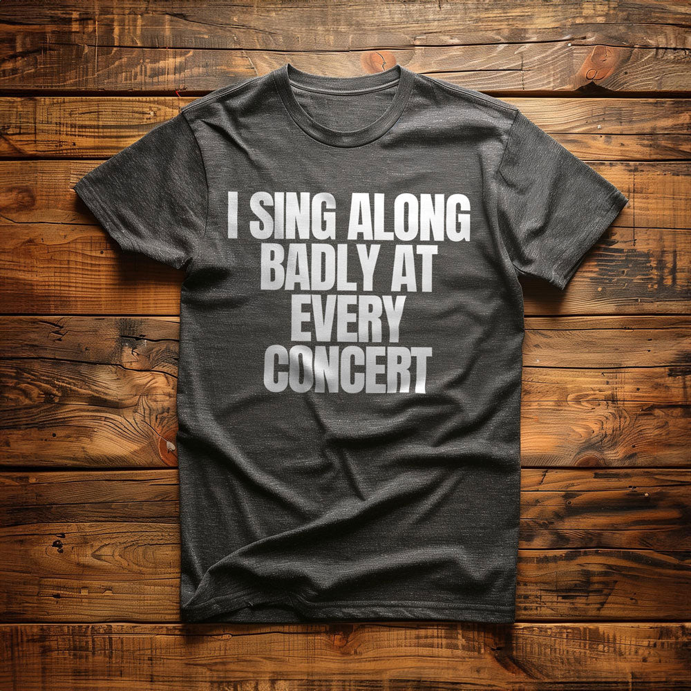 I Sing Along Badly at Every Concert - T-Shirt