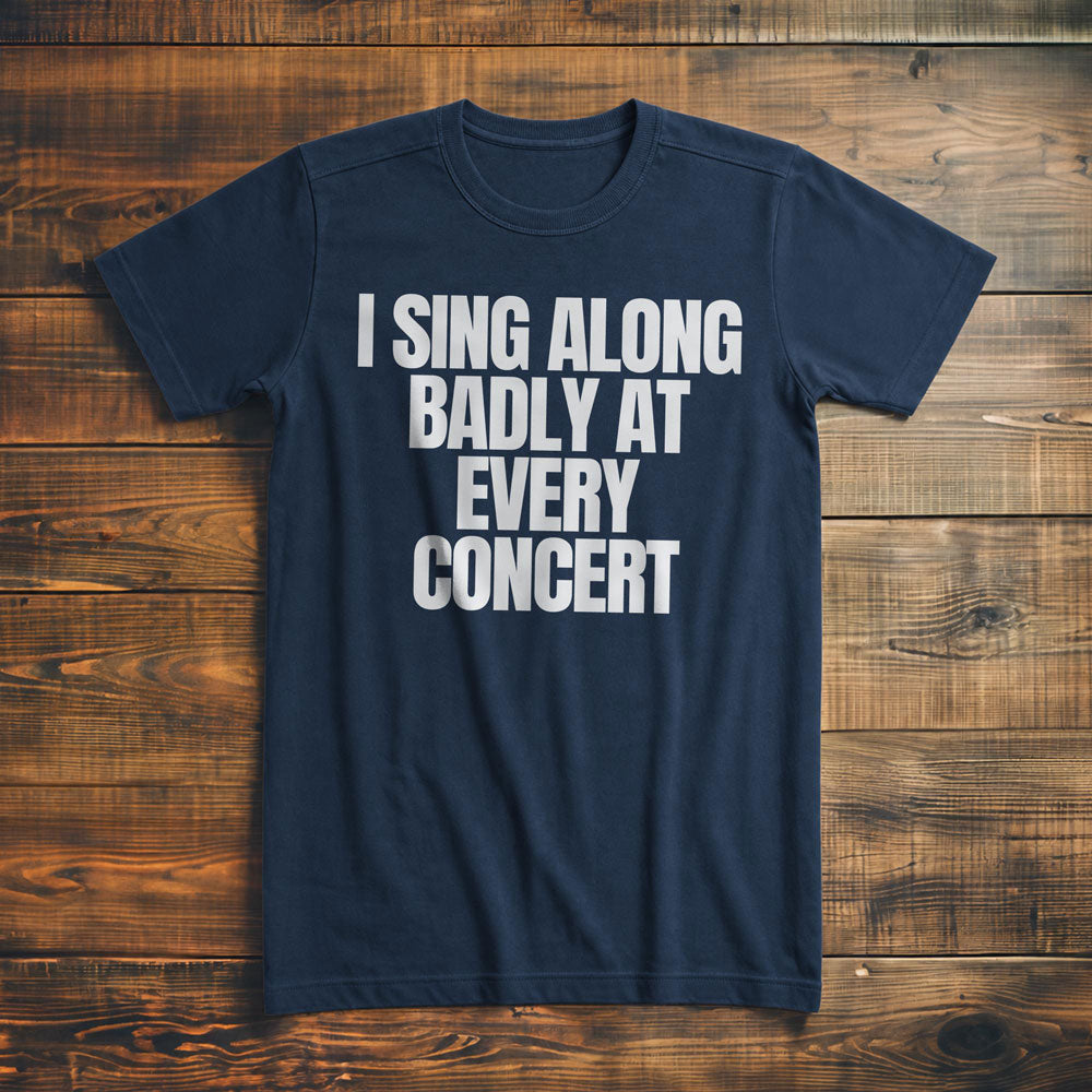I Sing Along Badly at Every Concert - T-Shirt