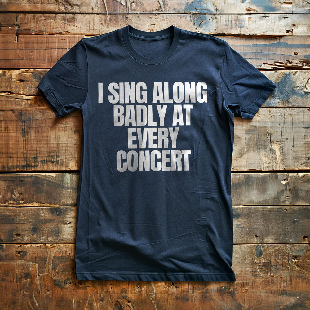 I Sing Along Badly at Every Concert - T-Shirt