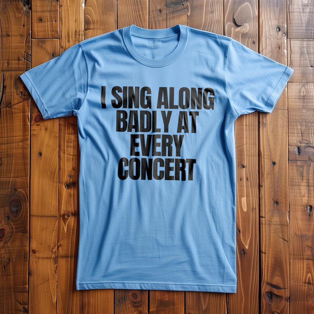 I Sing Along Badly at Every Concert - T-Shirt